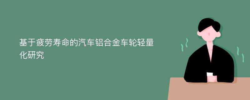 基于疲劳寿命的汽车铝合金车轮轻量化研究