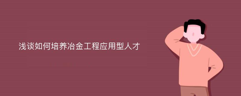 浅谈如何培养冶金工程应用型人才