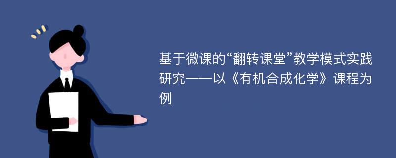 基于微课的“翻转课堂”教学模式实践研究——以《有机合成化学》课程为例