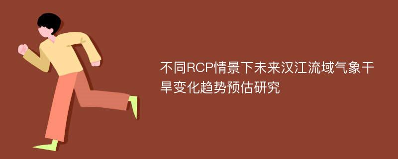 不同RCP情景下未来汉江流域气象干旱变化趋势预估研究