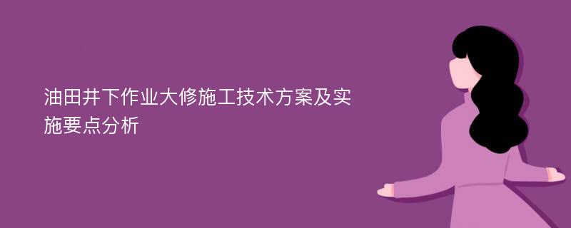 油田井下作业大修施工技术方案及实施要点分析