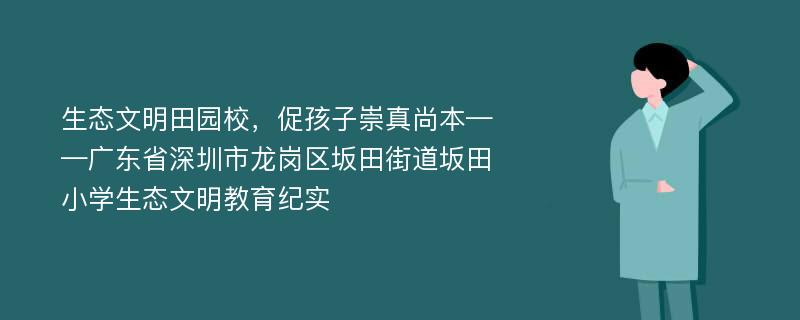 生态文明田园校，促孩子崇真尚本——广东省深圳市龙岗区坂田街道坂田小学生态文明教育纪实