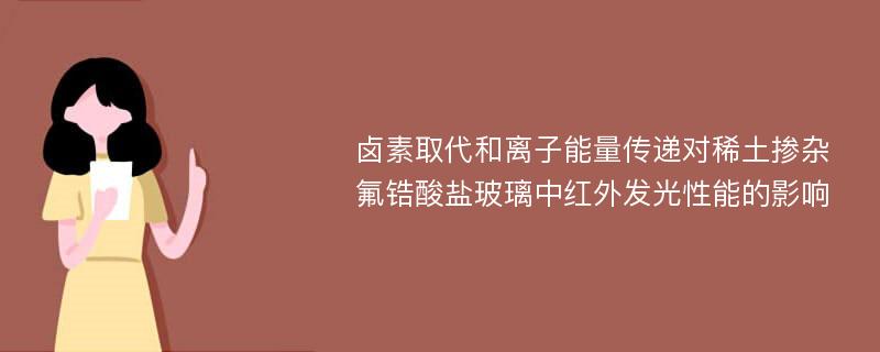 卤素取代和离子能量传递对稀土掺杂氟锆酸盐玻璃中红外发光性能的影响