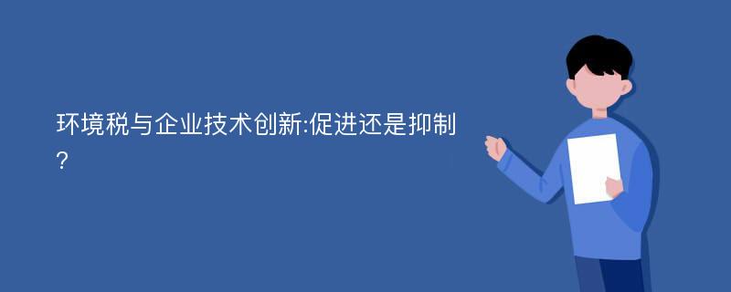 环境税与企业技术创新:促进还是抑制?