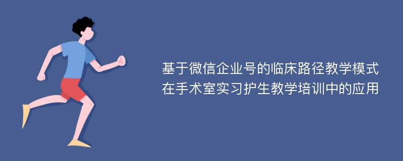 基于微信企业号的临床路径教学模式在手术室实习护生教学培训中的应用