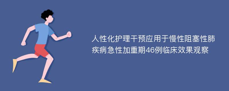 人性化护理干预应用于慢性阻塞性肺疾病急性加重期46例临床效果观察