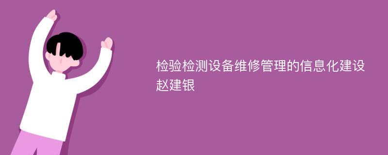 检验检测设备维修管理的信息化建设赵建银