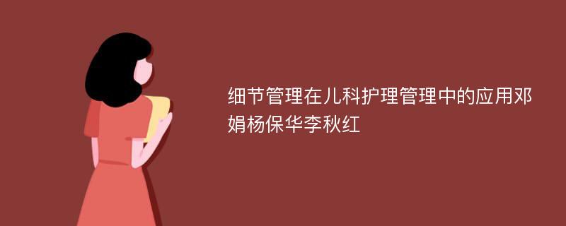 细节管理在儿科护理管理中的应用邓娟杨保华李秋红