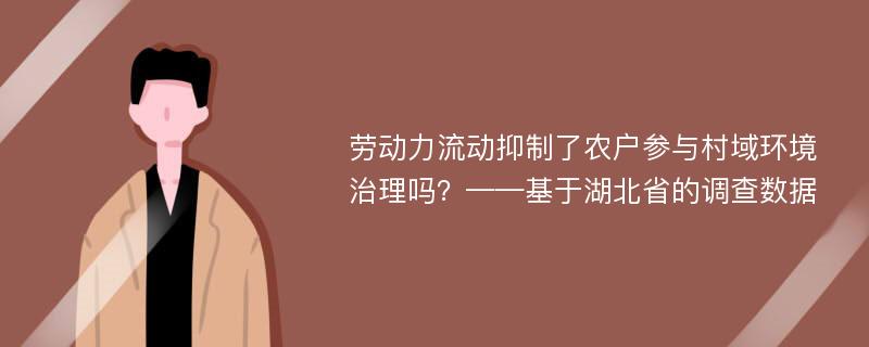 劳动力流动抑制了农户参与村域环境治理吗？——基于湖北省的调查数据