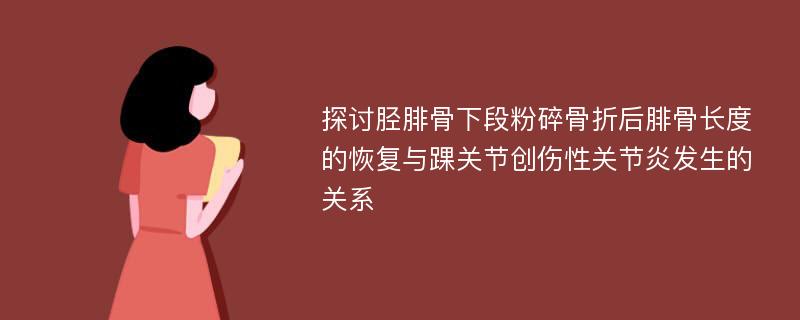 探讨胫腓骨下段粉碎骨折后腓骨长度的恢复与踝关节创伤性关节炎发生的关系