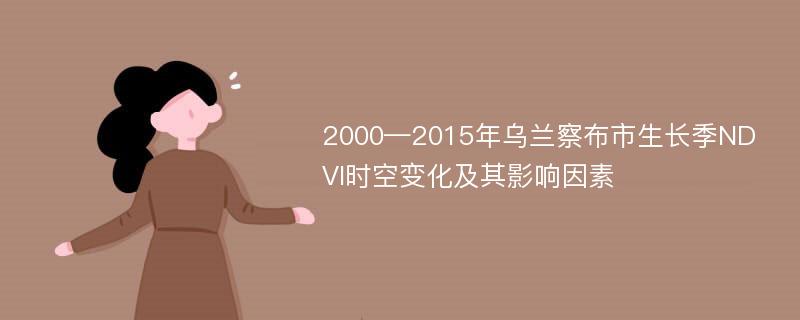 2000—2015年乌兰察布市生长季NDVI时空变化及其影响因素