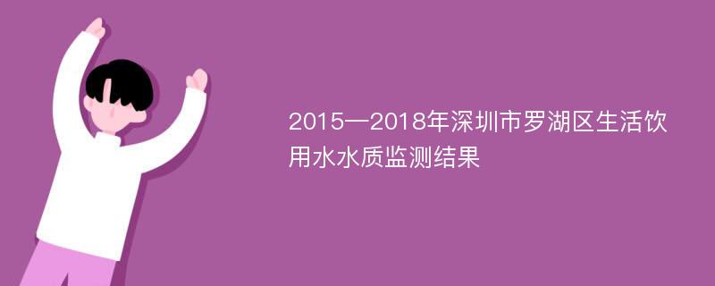 2015—2018年深圳市罗湖区生活饮用水水质监测结果