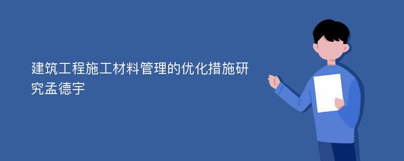 建筑工程施工材料管理的优化措施研究孟德宇