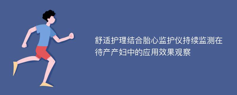 舒适护理结合胎心监护仪持续监测在待产产妇中的应用效果观察