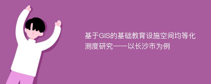 基于GIS的基础教育设施空间均等化测度研究——以长沙市为例