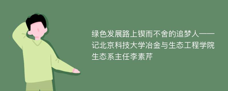 绿色发展路上锲而不舍的追梦人——记北京科技大学冶金与生态工程学院生态系主任李素芹