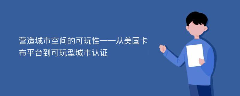 营造城市空间的可玩性——从美国卡布平台到可玩型城市认证