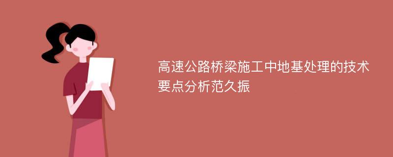 高速公路桥梁施工中地基处理的技术要点分析范久振