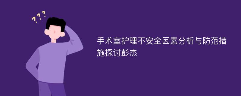 手术室护理不安全因素分析与防范措施探讨彭杰