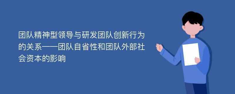 团队精神型领导与研发团队创新行为的关系——团队自省性和团队外部社会资本的影响