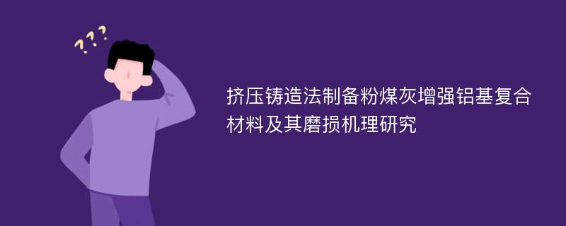 挤压铸造法制备粉煤灰增强铝基复合材料及其磨损机理研究