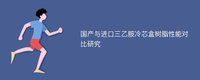 国产与进口三乙胺冷芯盒树脂性能对比研究