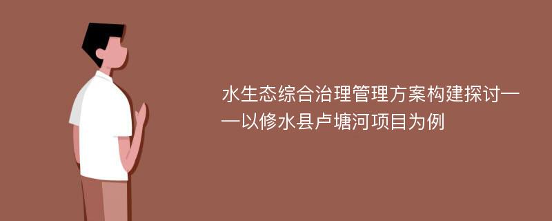 水生态综合治理管理方案构建探讨——以修水县卢塘河项目为例