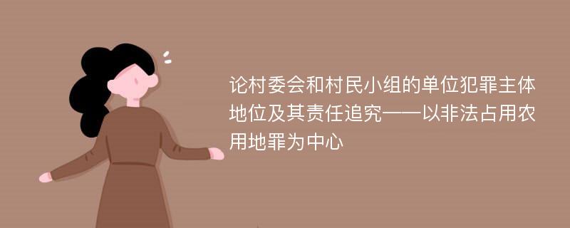 论村委会和村民小组的单位犯罪主体地位及其责任追究——以非法占用农用地罪为中心