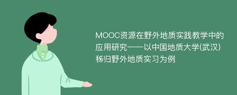 MOOC资源在野外地质实践教学中的应用研究——以中国地质大学(武汉)秭归野外地质实习为例