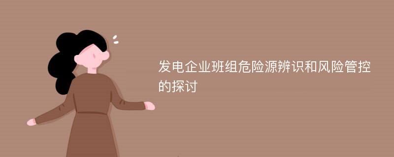 发电企业班组危险源辨识和风险管控的探讨