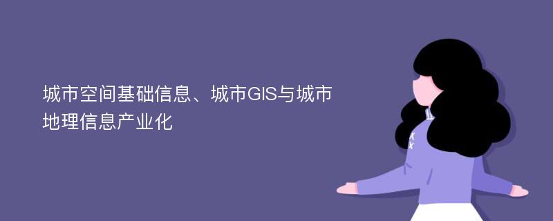 城市空间基础信息、城市GIS与城市地理信息产业化