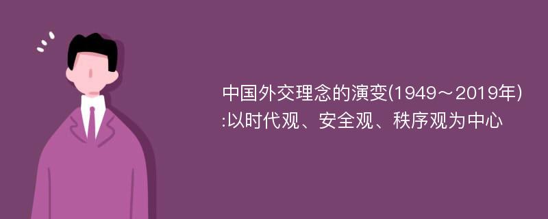 中国外交理念的演变(1949～2019年):以时代观、安全观、秩序观为中心