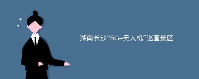 湖南长沙“5G+无人机”巡查景区