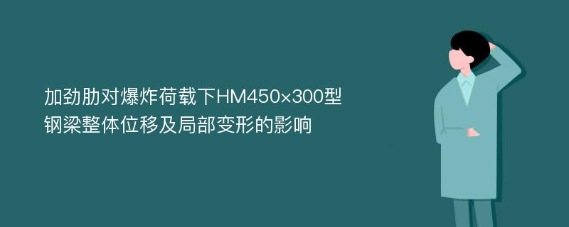 加劲肋对爆炸荷载下HM450×300型钢梁整体位移及局部变形的影响