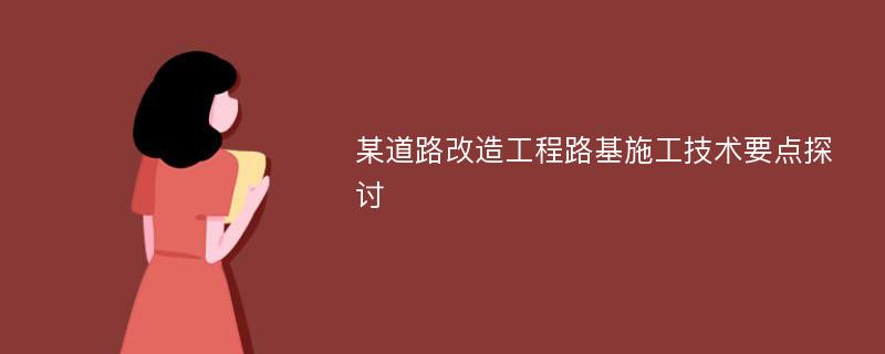 某道路改造工程路基施工技术要点探讨