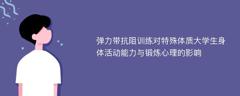 弹力带抗阻训练对特殊体质大学生身体活动能力与锻炼心理的影响