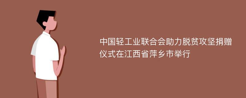 中国轻工业联合会助力脱贫攻坚捐赠仪式在江西省萍乡市举行