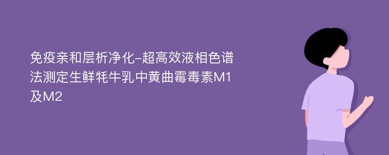 免疫亲和层析净化-超高效液相色谱法测定生鲜牦牛乳中黄曲霉毒素M1及M2