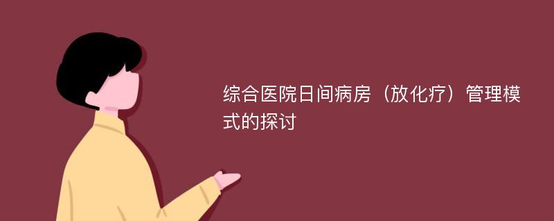 综合医院日间病房（放化疗）管理模式的探讨