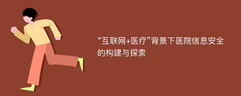 “互联网+医疗”背景下医院信息安全的构建与探索