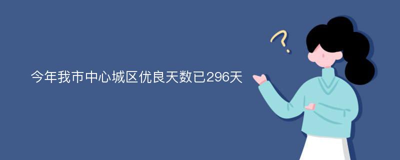 今年我市中心城区优良天数已296天