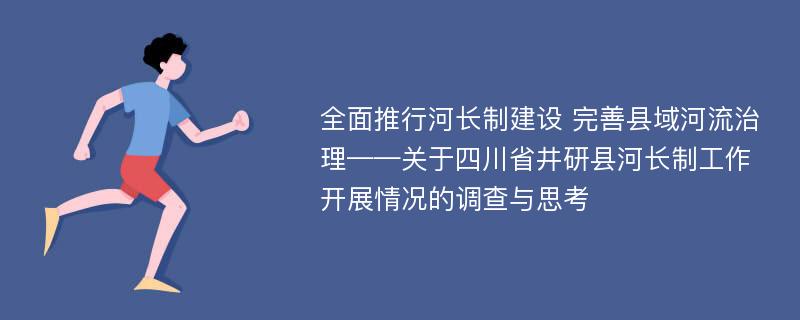 全面推行河长制建设 完善县域河流治理——关于四川省井研县河长制工作开展情况的调查与思考