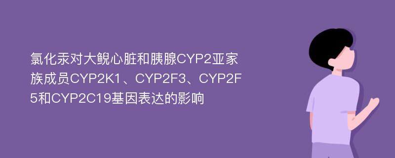 氯化汞对大鲵心脏和胰腺CYP2亚家族成员CYP2K1、CYP2F3、CYP2F5和CYP2C19基因表达的影响