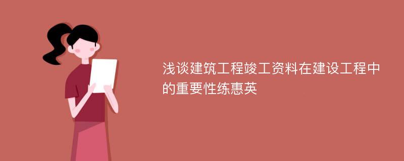 浅谈建筑工程竣工资料在建设工程中的重要性练惠英