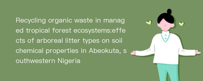 Recycling organic waste in managed tropical forest ecosystems:effects of arboreal litter types on soil chemical properties in Abeokuta, southwestern Nigeria