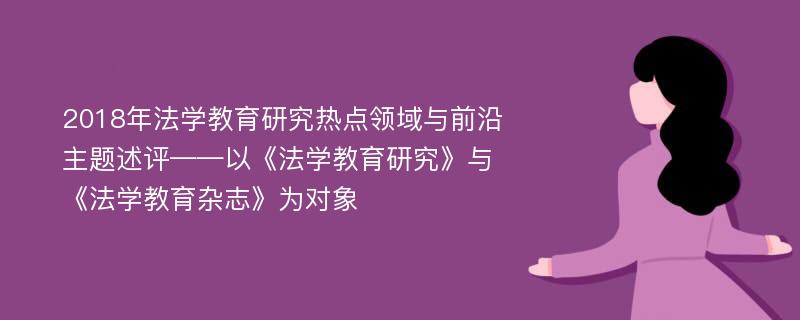 2018年法学教育研究热点领域与前沿主题述评——以《法学教育研究》与《法学教育杂志》为对象