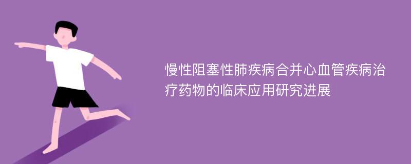 慢性阻塞性肺疾病合并心血管疾病治疗药物的临床应用研究进展