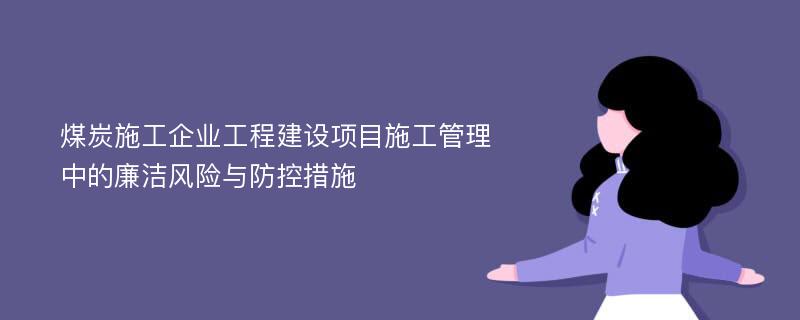 煤炭施工企业工程建设项目施工管理中的廉洁风险与防控措施