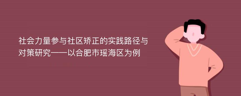 社会力量参与社区矫正的实践路径与对策研究——以合肥市瑶海区为例