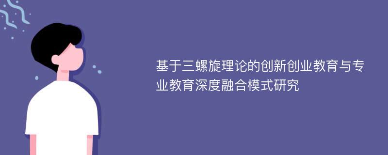 基于三螺旋理论的创新创业教育与专业教育深度融合模式研究